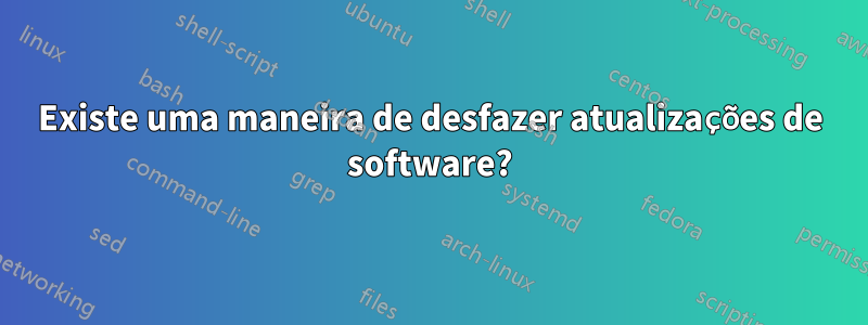 Existe uma maneira de desfazer atualizações de software?