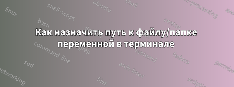 Как назначить путь к файлу/папке переменной в терминале