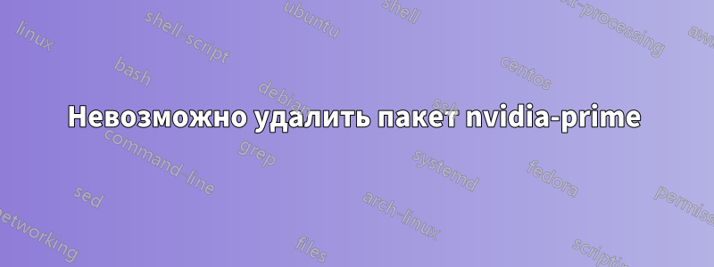 Невозможно удалить пакет nvidia-prime