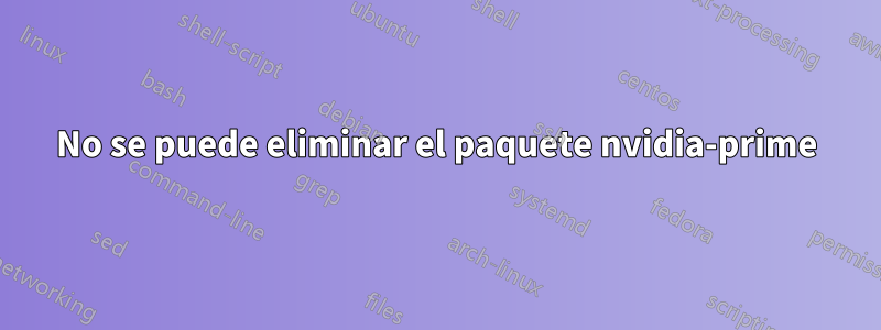 No se puede eliminar el paquete nvidia-prime