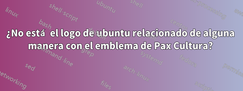 ¿No está el logo de ubuntu relacionado de alguna manera con el emblema de Pax Cultura?