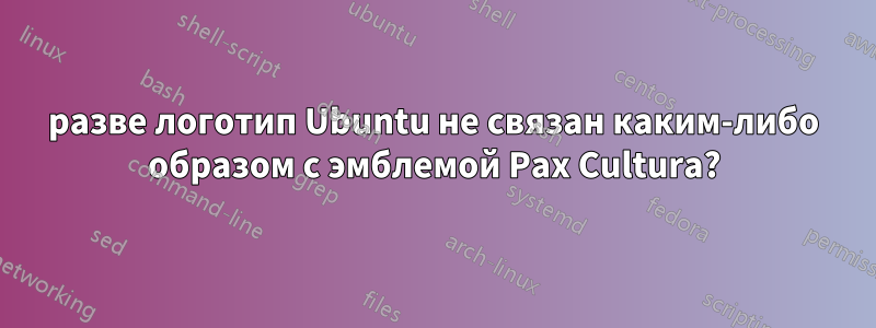 разве логотип Ubuntu не связан каким-либо образом с эмблемой Pax Cultura?