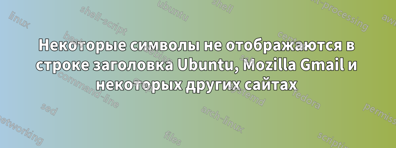 Некоторые символы не отображаются в строке заголовка Ubuntu, Mozilla Gmail и некоторых других сайтах