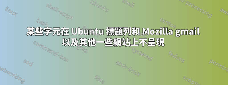 某些字元在 Ubuntu 標題列和 Mozilla gmail 以及其他一些網站上不呈現