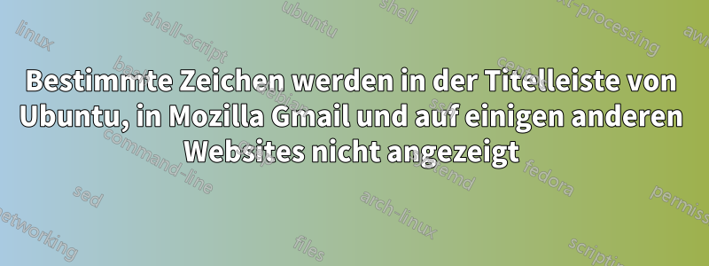 Bestimmte Zeichen werden in der Titelleiste von Ubuntu, in Mozilla Gmail und auf einigen anderen Websites nicht angezeigt
