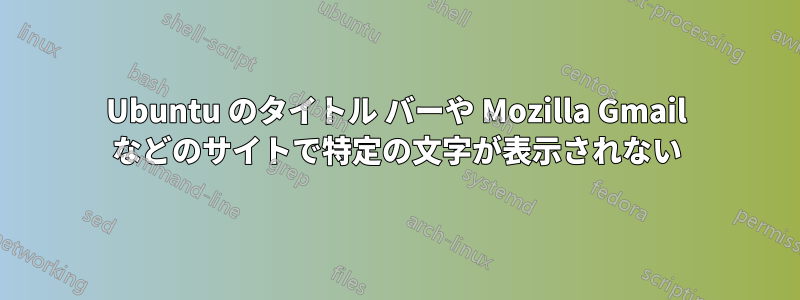 Ubuntu のタイトル バーや Mozilla Gmail などのサイトで特定の文字が表示されない