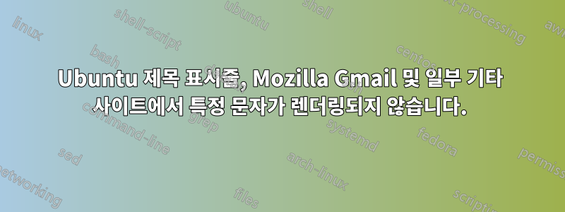 Ubuntu 제목 표시줄, Mozilla Gmail 및 일부 기타 사이트에서 특정 문자가 렌더링되지 않습니다.