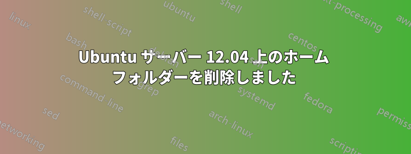 Ubuntu サーバー 12.04 上のホーム フォルダーを削除しました