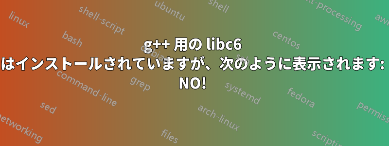 g++ 用の libc6 はインストールされていますが、次のように表示されます: NO!
