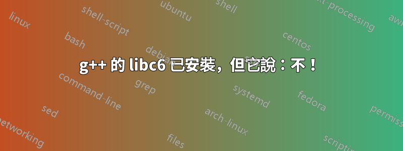 g++ 的 libc6 已安裝,但它說:不!