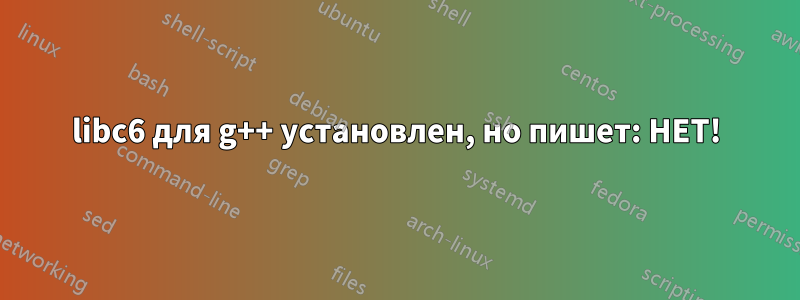 libc6 для g++ установлен, но пишет: НЕТ!