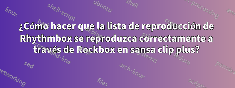 ¿Cómo hacer que la lista de reproducción de Rhythmbox se reproduzca correctamente a través de Rockbox en sansa clip plus?
