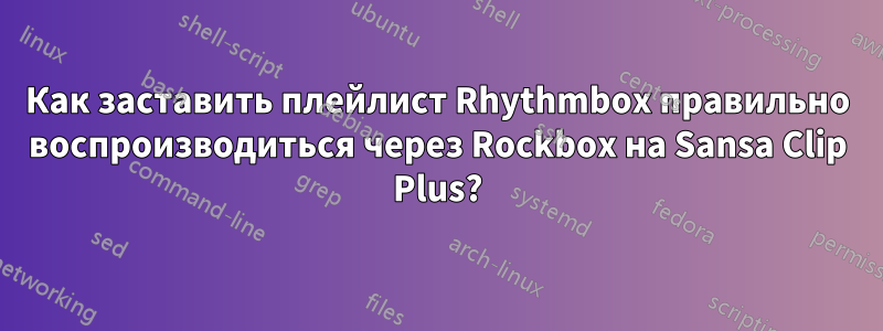 Как заставить плейлист Rhythmbox правильно воспроизводиться через Rockbox на Sansa Clip Plus?