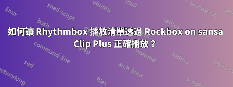 如何讓 Rhythmbox 播放清單透過 Rockbox on sansa Clip Plus 正確播放？