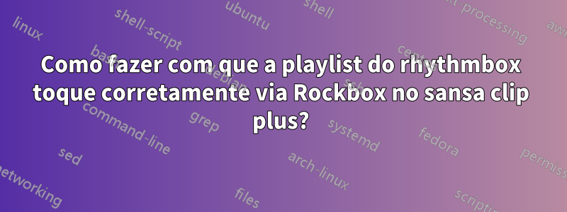 Como fazer com que a playlist do rhythmbox toque corretamente via Rockbox no sansa clip plus?