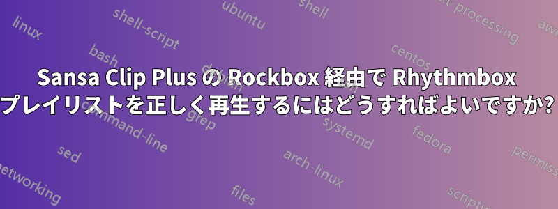 Sansa Clip Plus の Rockbox 経由で Rhythmbox プレイリストを正しく再生するにはどうすればよいですか?