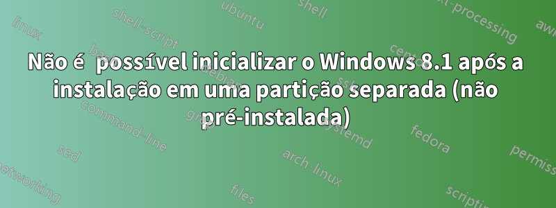 Não é possível inicializar o Windows 8.1 após a instalação em uma partição separada (não pré-instalada)