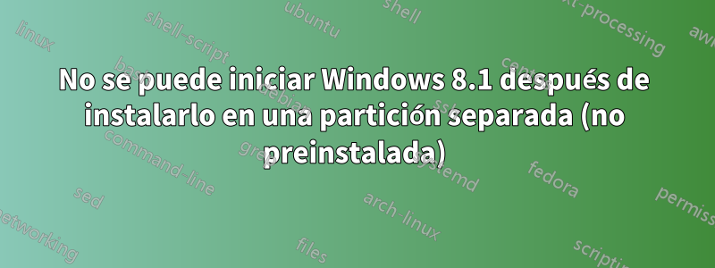 No se puede iniciar Windows 8.1 después de instalarlo en una partición separada (no preinstalada)