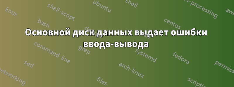 Основной диск данных выдает ошибки ввода-вывода