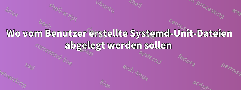 Wo vom Benutzer erstellte Systemd-Unit-Dateien abgelegt werden sollen 