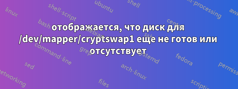 отображается, что диск для /dev/mapper/cryptswap1 еще не готов или отсутствует