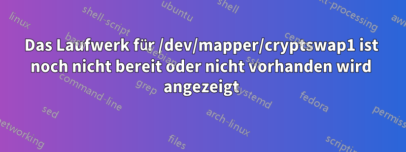 Das Laufwerk für /dev/mapper/cryptswap1 ist noch nicht bereit oder nicht vorhanden wird angezeigt