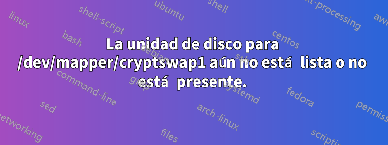 La unidad de disco para /dev/mapper/cryptswap1 aún no está lista o no está presente.