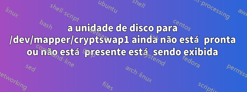 a unidade de disco para /dev/mapper/cryptswap1 ainda não está pronta ou não está presente está sendo exibida