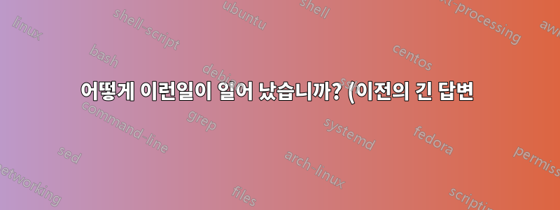 어떻게 이런일이 일어 났습니까? (이전의 긴 답변)