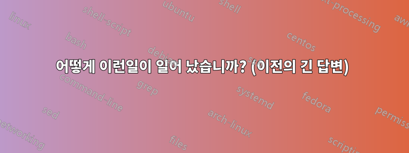 어떻게 이런일이 일어 났습니까? (이전의 긴 답변)
