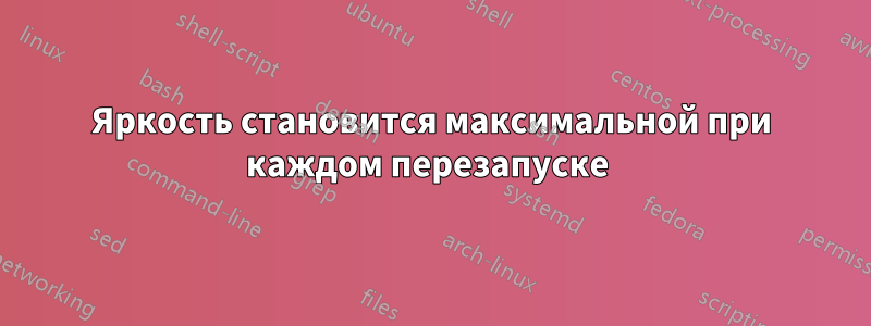 Яркость становится максимальной при каждом перезапуске 
