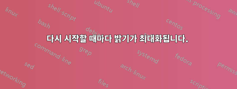 다시 시작할 때마다 밝기가 최대화됩니다.