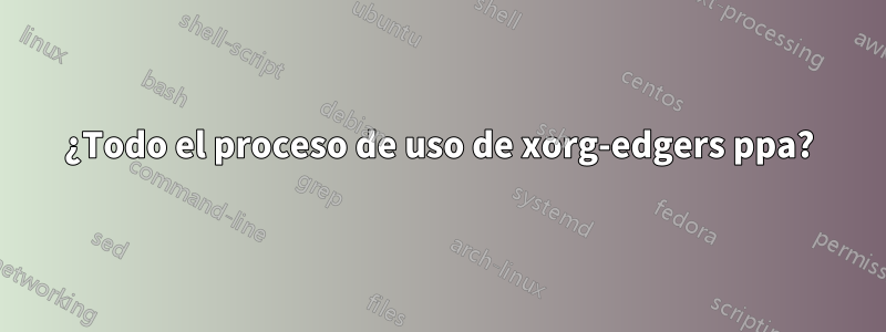 ¿Todo el proceso de uso de xorg-edgers ppa?