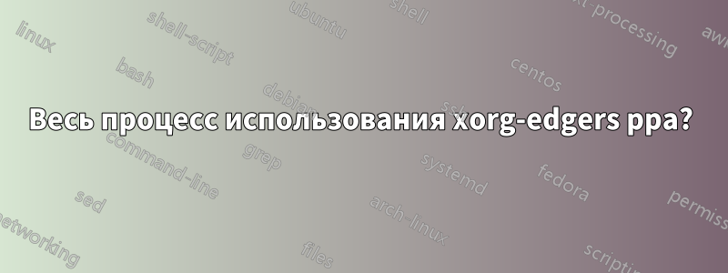 Весь процесс использования xorg-edgers ppa?