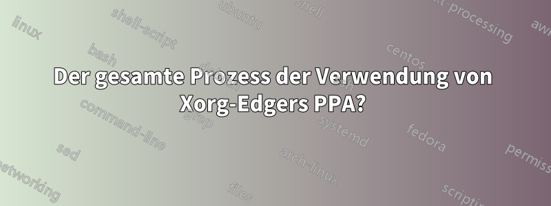 Der gesamte Prozess der Verwendung von Xorg-Edgers PPA?