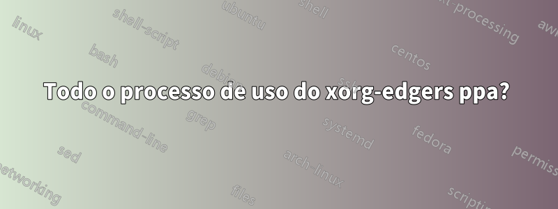 Todo o processo de uso do xorg-edgers ppa?