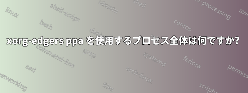 xorg-edgers ppa を使用するプロセス全体は何ですか?