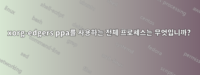 xorg-edgers ppa를 사용하는 전체 프로세스는 무엇입니까?