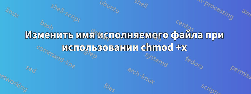 Изменить имя исполняемого файла при использовании chmod +x