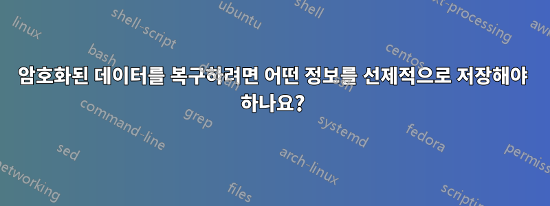 암호화된 데이터를 복구하려면 어떤 정보를 선제적으로 저장해야 하나요?