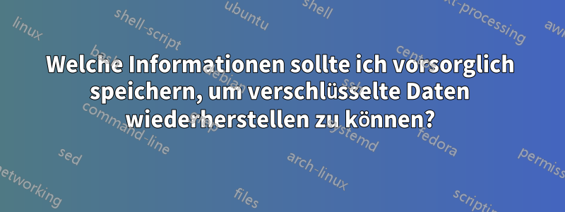 Welche Informationen sollte ich vorsorglich speichern, um verschlüsselte Daten wiederherstellen zu können?