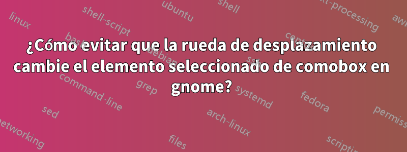 ¿Cómo evitar que la rueda de desplazamiento cambie el elemento seleccionado de comobox en gnome?