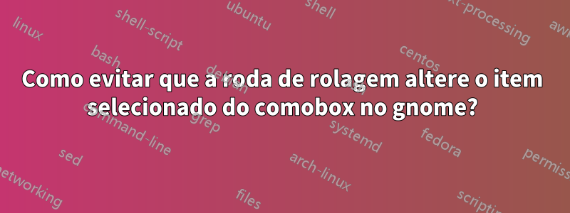 Como evitar que a roda de rolagem altere o item selecionado do comobox no gnome?