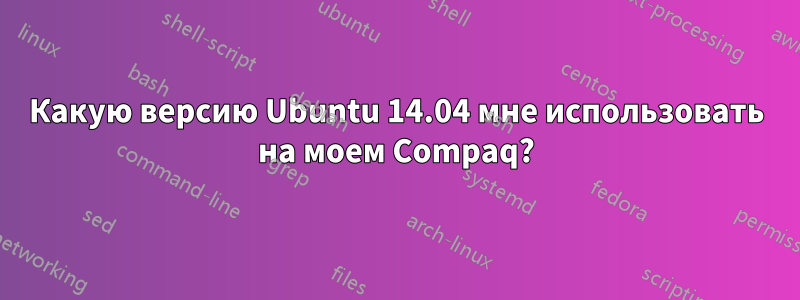 Какую версию Ubuntu 14.04 мне использовать на моем Compaq?