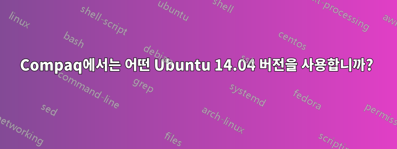 Compaq에서는 어떤 Ubuntu 14.04 버전을 사용합니까?