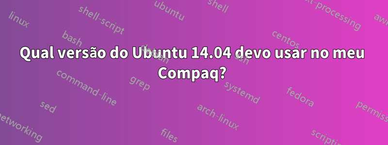 Qual versão do Ubuntu 14.04 devo usar no meu Compaq?