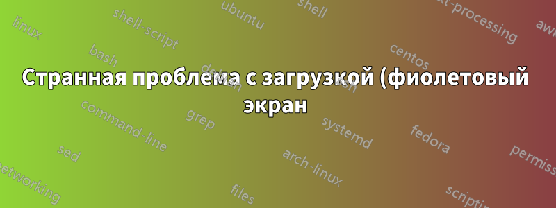 Странная проблема с загрузкой (фиолетовый экран)