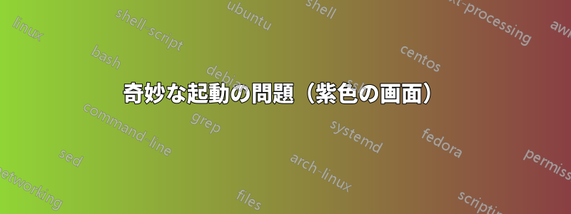 奇妙な起動の問題(紫色の画面)