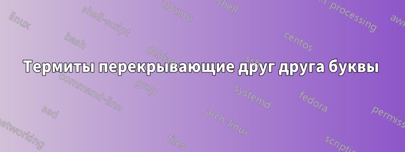 Термиты перекрывающие друг друга буквы