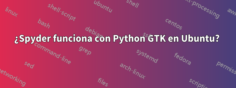 ¿Spyder funciona con Python GTK en Ubuntu?
